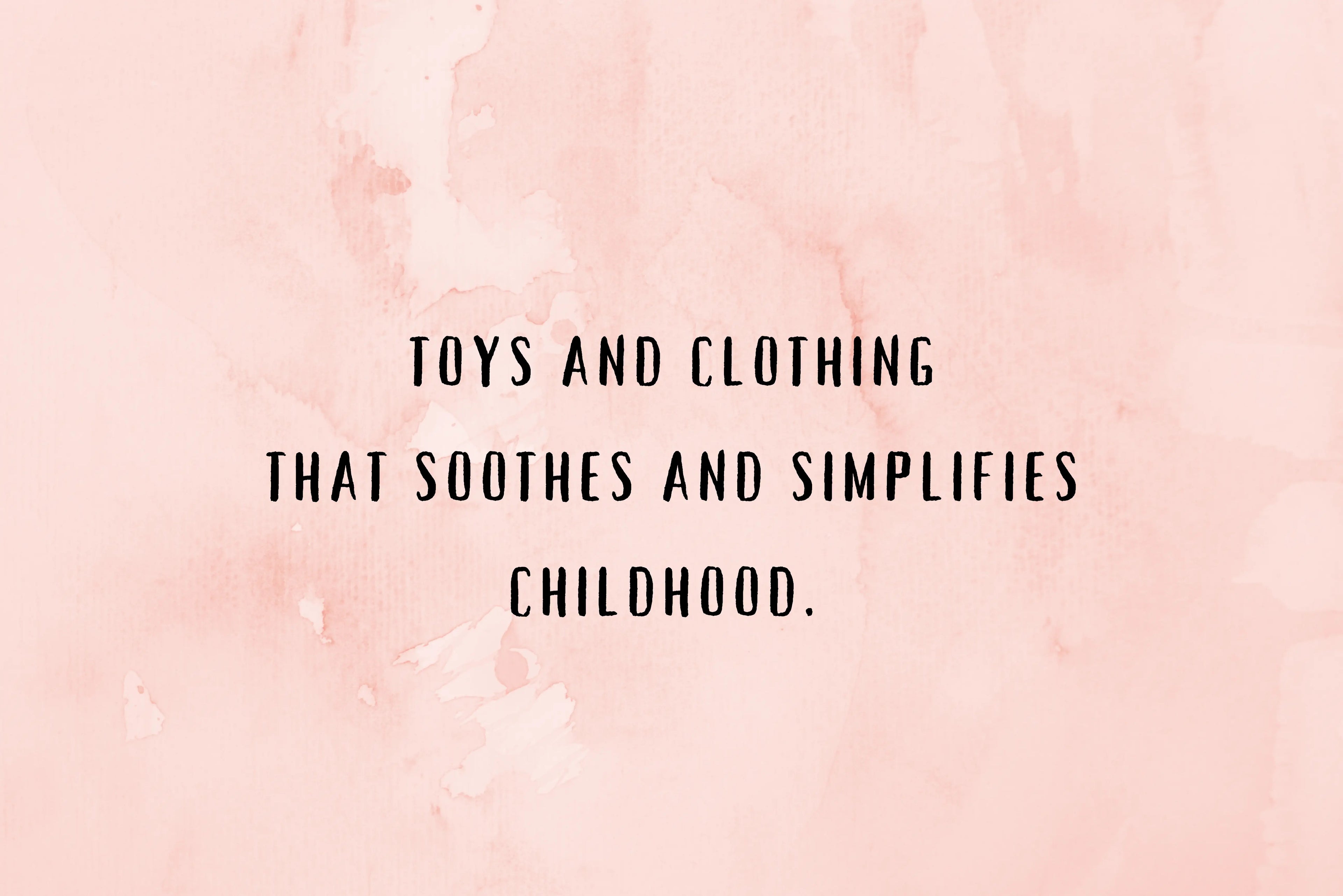 Text on a pink watercolor background with the quote 'Toys and clothing that soothes and simplifies childhood.'
